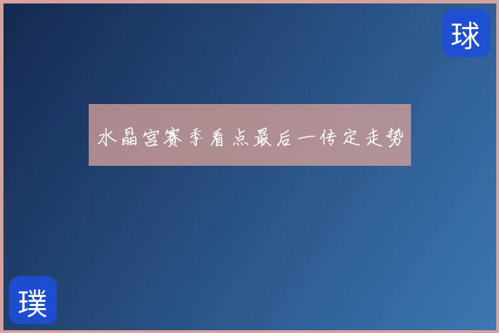 水晶宫赛季看点最后一传定走势