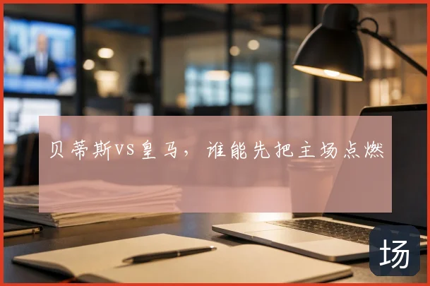 贝蒂斯vs皇马，谁能先把主场点燃