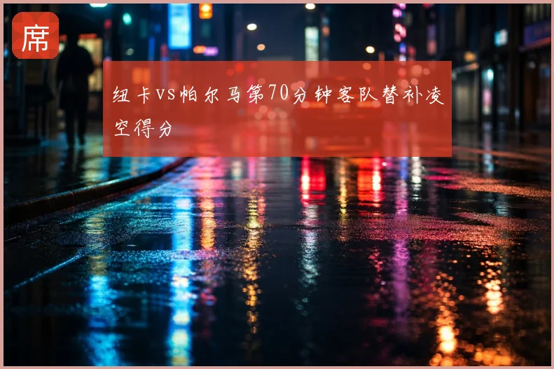 纽卡vs帕尔马第70分钟客队替补凌空得分