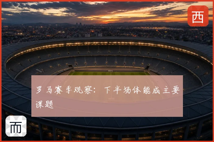 罗马赛季观察：下半场体能成主要课题