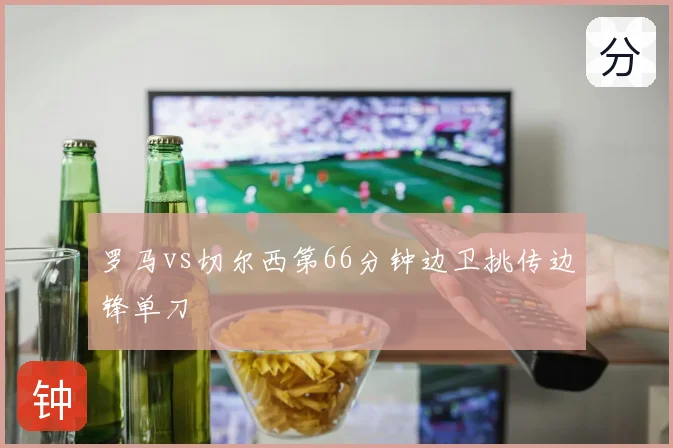 罗马vs切尔西第66分钟边卫挑传边锋单刀